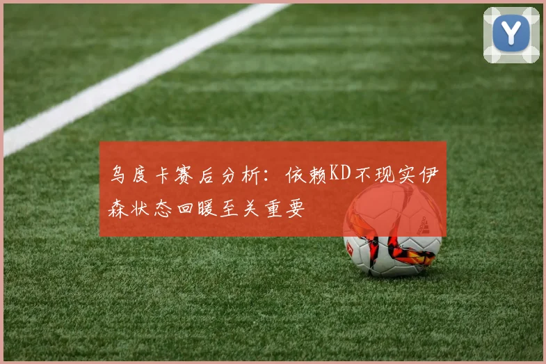 乌度卡赛后分析：依赖KD不现实伊森状态回暖至关重要