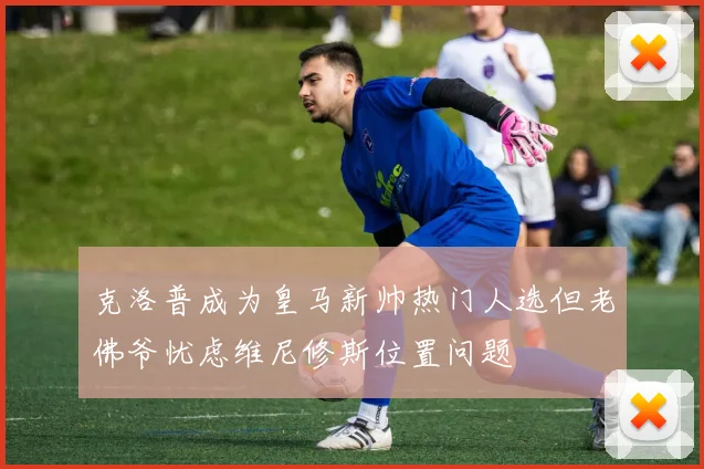 克洛普成为皇马新帅热门人选但老佛爷忧虑维尼修斯位置问题