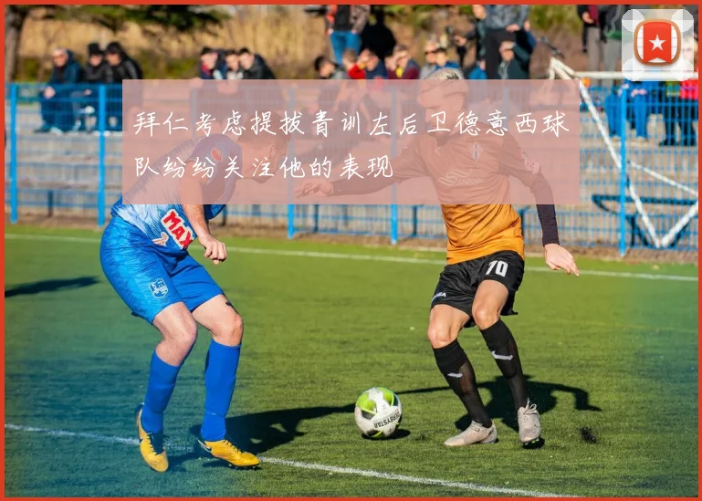 拜仁考虑提拔青训左后卫德意西球队纷纷关注他的表现