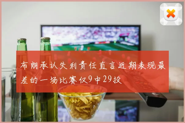 布朗承认失利责任直言近期表现最差的一场比赛仅9中29投