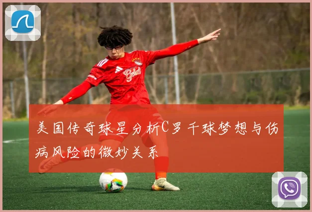 美国传奇球星分析C罗千球梦想与伤病风险的微妙关系
