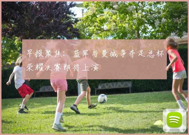 早报聚焦：蓝军与曼城争夺足总杯荣耀决赛即将上演