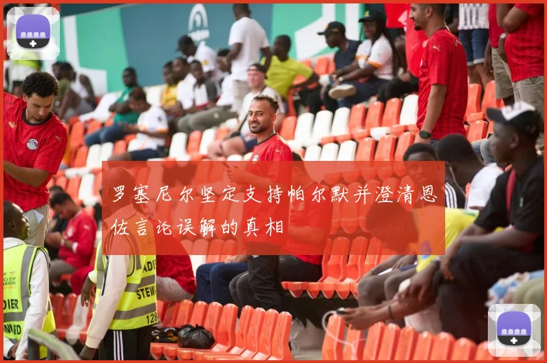 罗塞尼尔坚定支持帕尔默并澄清恩佐言论误解的真相