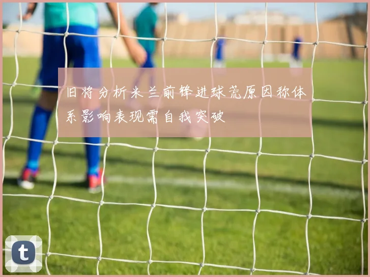 旧将分析米兰前锋进球荒原因称体系影响表现需自我突破
