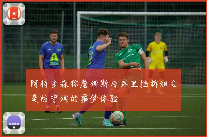 阿特金森称詹姆斯与库里挡拆组合是防守端的噩梦体验