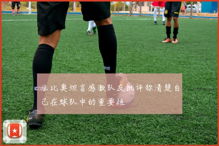 法比奥坦言感激队友批评称清楚自己在球队中的重要性