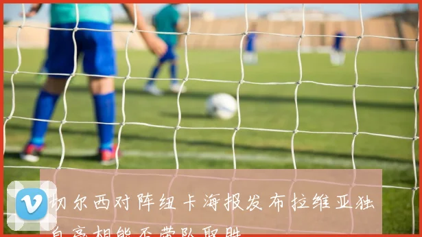切尔西对阵纽卡海报发布拉维亚独自亮相能否带队取胜