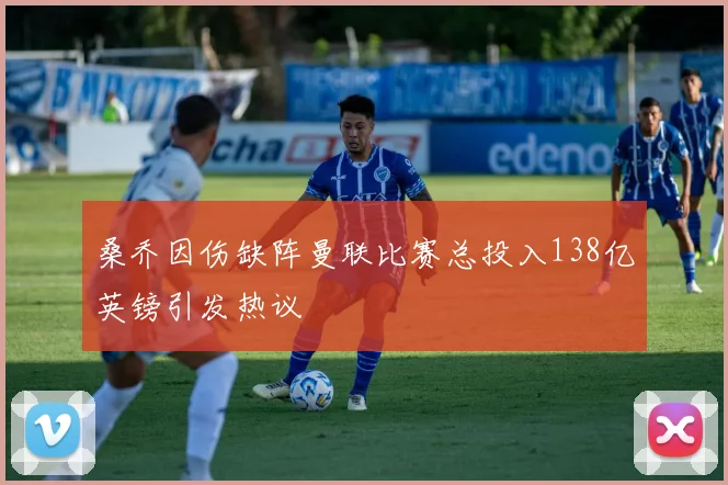 桑乔因伤缺阵曼联比赛总投入138亿英镑引发热议