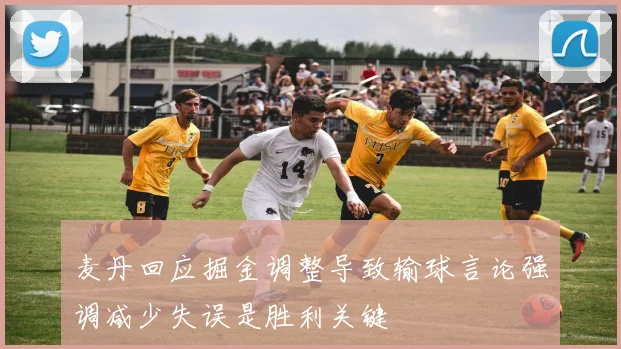 麦丹回应掘金调整导致输球言论强调减少失误是胜利关键