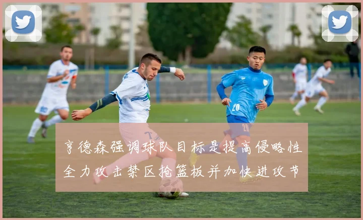 亨德森强调球队目标是提高侵略性全力攻击禁区抢篮板并加快进攻节奏