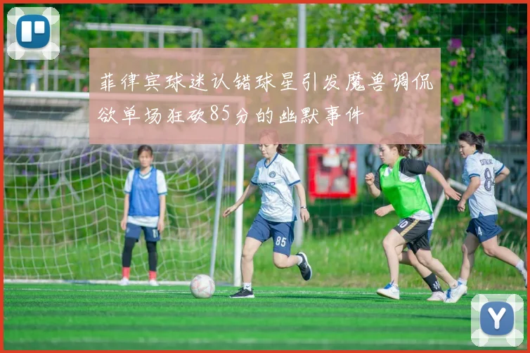 菲律宾球迷认错球星引发魔兽调侃欲单场狂砍85分的幽默事件