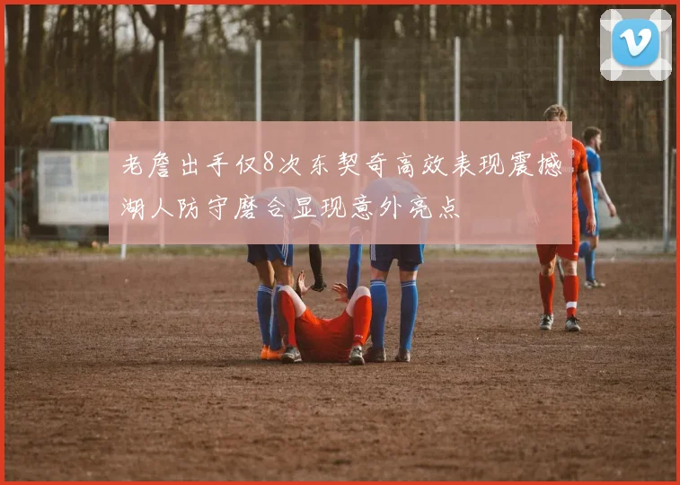 老詹出手仅8次东契奇高效表现震撼湖人防守磨合显现意外亮点