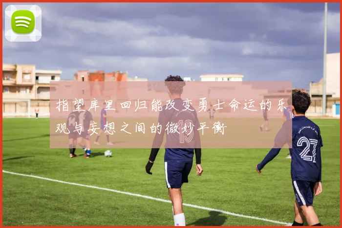 指望库里回归能改变勇士命运的乐观与妄想之间的微妙平衡