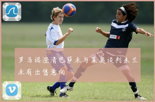 罗马诺澄清巴萨未与莱奥谈判米兰未有出售意向