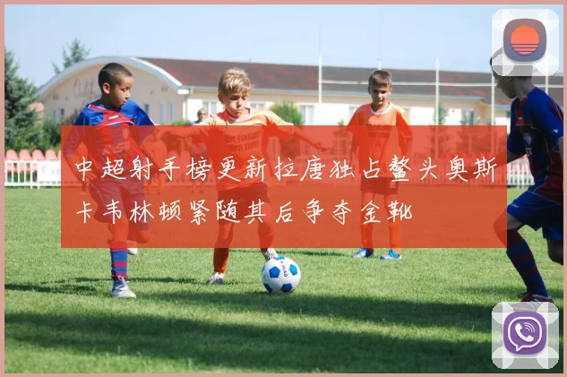 中超射手榜更新拉唐独占鳌头奥斯卡韦林顿紧随其后争夺金靴