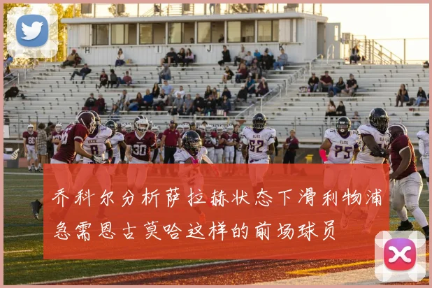 乔科尔分析萨拉赫状态下滑利物浦急需恩古莫哈这样的前场球员