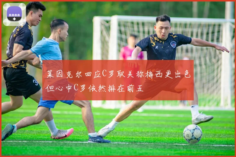 莱因克尔回应C罗取关称梅西更出色但心中C罗依然排在前五