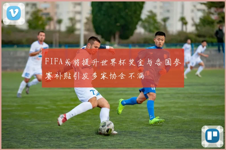 FIFA或将提升世界杯奖金与各国参赛补贴引发多家协会不满