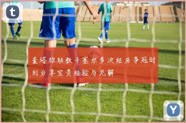 奎塔称助教卡塞尔多次经历争冠时刻分享宝贵经验与见解