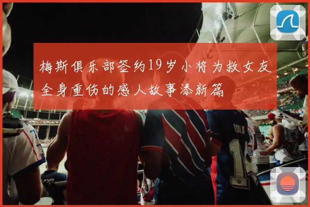 梅斯俱乐部签约19岁小将为救女友全身重伤的感人故事添新篇
